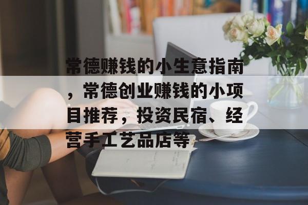 常德赚钱的小生意指南，常德创业赚钱的小项目推荐，投资民宿、经营手工艺品店等