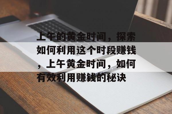 上午的黄金时间,探索如何利用这个时段赚钱,上午黄金时间,如何有效利用赚钱的秘诀 上午的黄金时间,探索如何利用这个时段赚钱,上午黄金时间,如何有效利用赚钱的秘诀