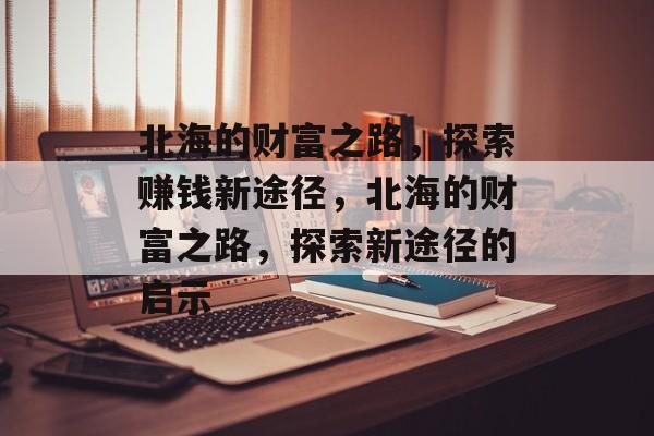 北海的财富之路,探索赚钱新途径,北海的财富之路,探索新途径的启示 北海的财富之路,探索赚钱新途径,北海的财富之路,探索新途径的启示