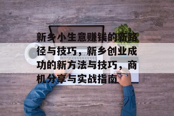 新乡小生意赚钱的新路径与技巧，新乡创业成功的新方法与技巧，商机分享与实战指南