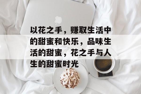 以花之手,赚取生活中的甜蜜和快乐,品味生活的甜蜜,花之手与人生的甜蜜时光 以花之手,赚取生活中的甜蜜和快乐,品味生活的甜蜜,花之手与人生的甜蜜时光