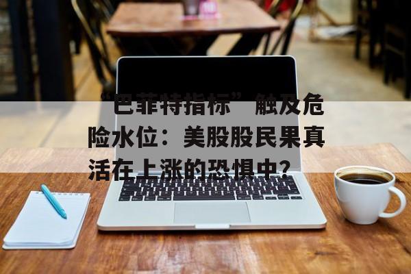 “巴菲特指标”触及危险水位:美股股民果真活在上涨的恐惧中? “巴菲特指标”触及危险水位:美股股民果真活在上涨的恐惧中?