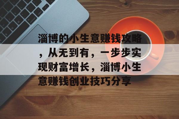 淄博的小生意赚钱攻略,从无到有,一步步实现财富增长,淄博小生意赚钱创业技巧分享 淄博的小生意赚钱攻略,从无到有,一步步实现财富增长,淄博小生意赚钱创业技巧分享