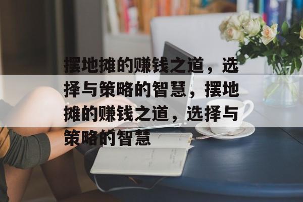 摆地摊的赚钱之道,选择与策略的智慧,摆地摊的赚钱之道,选择与策略的智慧 摆地摊的赚钱之道,选择与策略的智慧,摆地摊的赚钱之道,选择与策略的智慧