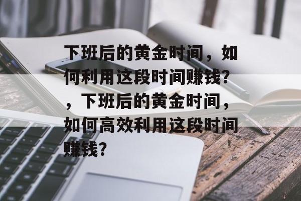 下班后的黄金时间,如何利用这段时间赚钱?,下班后的黄金时间,如何高效利用这段时间赚钱? 下班后的黄金时间,如何利用这段时间赚钱?,下班后的黄金时间,如何高效利用这段时间赚钱?