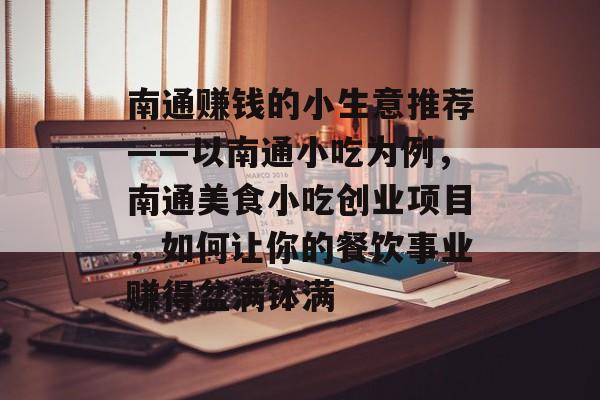 南通赚钱的小生意推荐——以南通小吃为例,南通美食小吃创业项目,如何让你的餐饮事业赚得盆满钵满 南通赚钱的小生意推荐——以南通小吃为例,南通美食小吃创业项目,如何让你的餐饮事业赚得盆满钵满