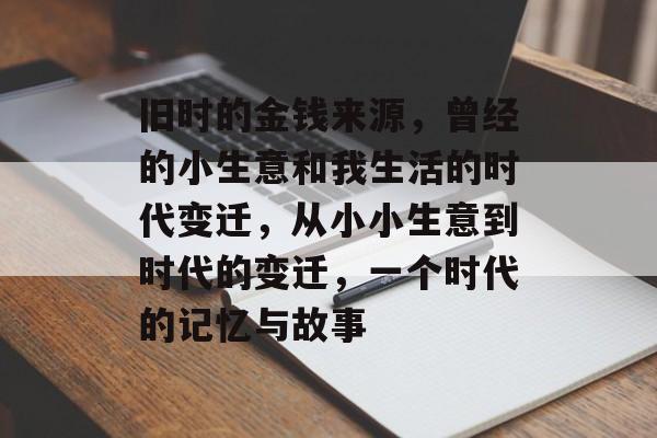 旧时的金钱来源,曾经的小生意和我生活的时代变迁,从小小生意到时代的变迁,一个时代的记忆与故事 旧时的金钱来源,曾经的小生意和我生活的时代变迁,从小小生意到时代的变迁,一个时代的记忆与故事