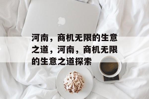 河南,商机无限的生意之道,河南,商机无限的生意之道探索 河南,商机无限的生意之道,河南,商机无限的生意之道探索