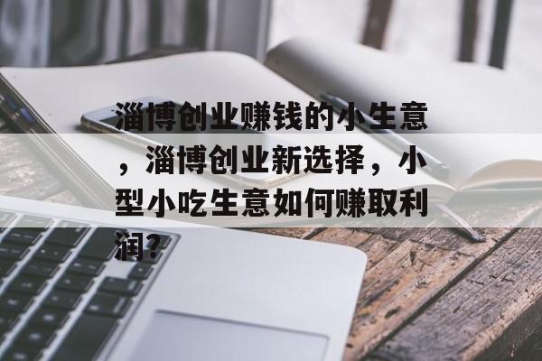 淄博创业赚钱的小生意,淄博创业新选择,小型小吃生意如何赚取利润? 淄博创业赚钱的小生意,淄博创业新选择,小型小吃生意如何赚取利润?