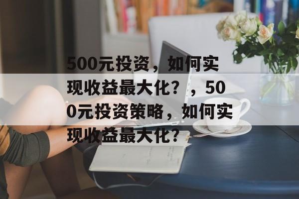 500元投资,如何实现收益最大化?,500元投资策略,如何实现收益最大化? 500元投资,如何实现收益最大化?,500元投资策略,如何实现收益最大化?