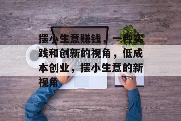 摆小生意赚钱,一种实践和创新的视角,低成本创业,摆小生意的新视角 摆小生意赚钱,一种实践和创新的视角,低成本创业,摆小生意的新视角
