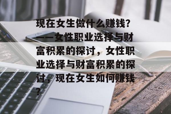 现在女生做什么赚钱?——女性职业选择与财富积累的探讨,女性职业选择与财富积累的探讨,现在女生如何赚钱? 现在女生做什么赚钱?——女性职业选择与财富积累的探讨,女性职业选择与财富积累的探讨,现在女生如何赚钱?