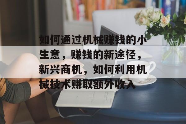 如何通过机械赚钱的小生意,赚钱的新途径,新兴商机,如何利用机械技术赚取额外收入 如何通过机械赚钱的小生意,赚钱的新途径,新兴商机,如何利用机械技术赚取额外收入