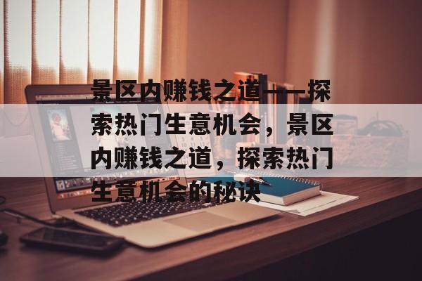 景区内赚钱之道——探索热门生意机会,景区内赚钱之道,探索热门生意机会的秘诀 景区内赚钱之道——探索热门生意机会,景区内赚钱之道,探索热门生意机会的秘诀