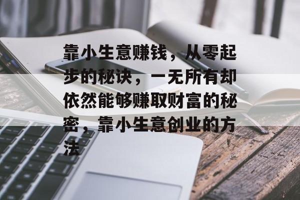 靠小生意赚钱,从零起步的秘诀,一无所有却依然能够赚取财富的秘密,靠小生意创业的方法 靠小生意赚钱,从零起步的秘诀,一无所有却依然能够赚取财富的秘密,靠小生意创业的方法