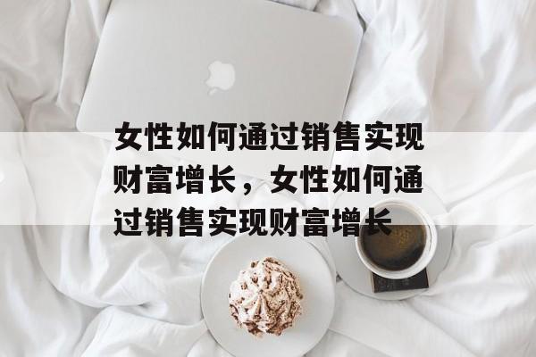 女性如何通过销售实现财富增长,女性如何通过销售实现财富增长 女性如何通过销售实现财富增长,女性如何通过销售实现财富增长