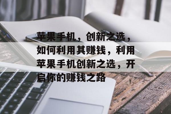 苹果手机，创新之选，如何利用其赚钱，利用苹果手机创新之选，开启你的赚钱之路