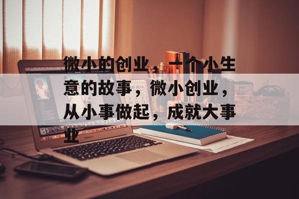 微小的创业,一个小生意的故事,微小创业,从小事做起,成就大事业 微小的创业,一个小生意的故事,微小创业,从小事做起,成就大事业