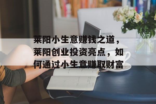 莱阳小生意赚钱之道,莱阳创业投资亮点,如何通过小生意赚取财富 莱阳小生意赚钱之道,莱阳创业投资亮点,如何通过小生意赚取财富
