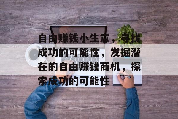 自由赚钱小生意,寻找成功的可能性,发掘潜在的自由赚钱商机,探索成功的可能性 自由赚钱小生意,寻找成功的可能性,发掘潜在的自由赚钱商机,探索成功的可能性