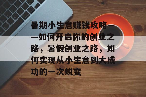 暑期小生意赚钱攻略——如何开启你的创业之路,暑假创业之路,如何实现从小生意到大成功的一次蜕变 暑期小生意赚钱攻略——如何开启你的创业之路,暑假创业之路,如何实现从小生意到大成功的一次蜕变