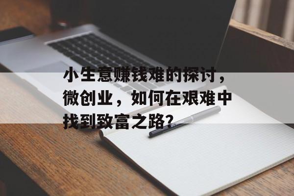 小生意赚钱难的探讨,微创业,如何在艰难中找到致富之路? 小生意赚钱难的探讨,微创业,如何在艰难中找到致富之路?