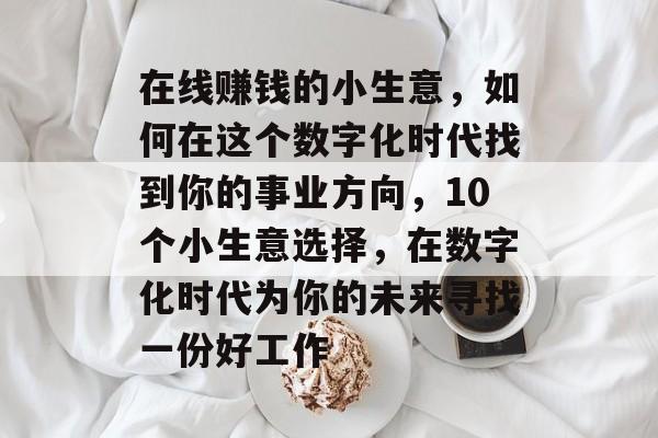 在线赚钱的小生意,如何在这个数字化时代找到你的事业方向,10个小生意选择,在数字化时代为你的未来寻找一份好工作 在线赚钱的小生意,如何在这个数字化时代找到你的事业方向,10个小生意选择,在数字化时代为你的未来寻找一份好工作