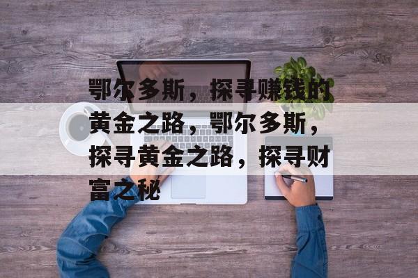 鄂尔多斯,探寻赚钱的黄金之路,鄂尔多斯,探寻黄金之路,探寻财富之秘 鄂尔多斯,探寻赚钱的黄金之路,鄂尔多斯,探寻黄金之路,探寻财富之秘