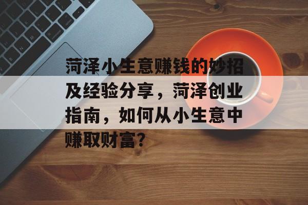 菏泽小生意赚钱的妙招及经验分享,菏泽创业指南,如何从小生意中赚取财富? 菏泽小生意赚钱的妙招及经验分享,菏泽创业指南,如何从小生意中赚取财富?