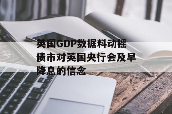英国GDP数据料动摇债市对英国央行会及早降息的信念 英国GDP数据料动摇债市对英国央行会及早降息的信念