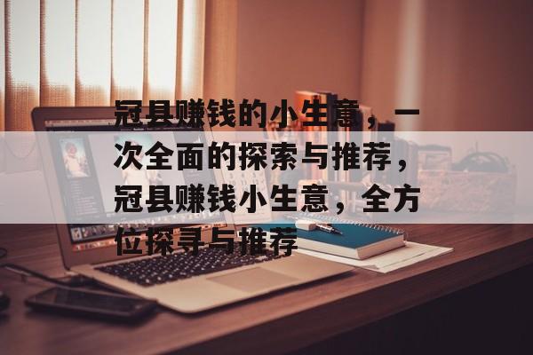 冠县赚钱的小生意,一次全面的探索与推荐,冠县赚钱小生意,全方位探寻与推荐 冠县赚钱的小生意,一次全面的探索与推荐,冠县赚钱小生意,全方位探寻与推荐