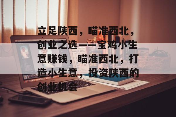 立足陕西,瞄准西北,创业之选——宝鸡小生意赚钱,瞄准西北,打造小生意,投资陕西的创业机会 立足陕西,瞄准西北,创业之选——宝鸡小生意赚钱,瞄准西北,打造小生意,投资陕西的创业机会