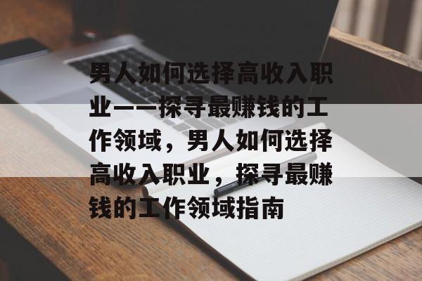 男人如何选择高收入职业——探寻最赚钱的工作领域,男人如何选择高收入职业,探寻最赚钱的工作领域指南 男人如何选择高收入职业——探寻最赚钱的工作领域,男人如何选择高收入职业,探寻最赚钱的工作领域指南