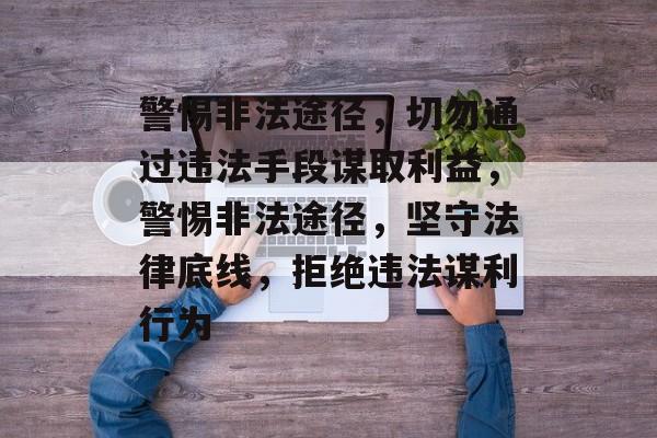 警惕非法途径,切勿通过违法手段谋取利益,警惕非法途径,坚守法律底线,拒绝违法谋利行为 警惕非法途径,切勿通过违法手段谋取利益,警惕非法途径,坚守法律底线,拒绝违法谋利行为