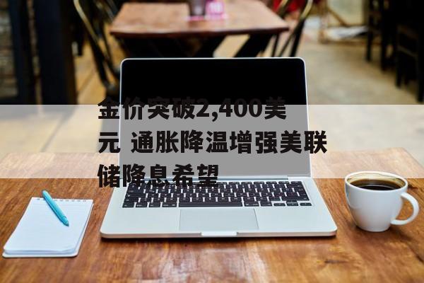 金价突破2,400美元 通胀降温增强美联储降息希望 金价突破2,400美元 通胀降温增强美联储降息希望