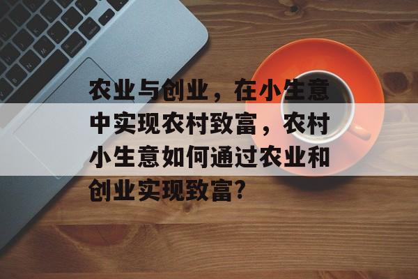 农业与创业,在小生意中实现农村致富,农村小生意如何通过农业和创业实现致富? 农业与创业,在小生意中实现农村致富,农村小生意如何通过农业和创业实现致富?