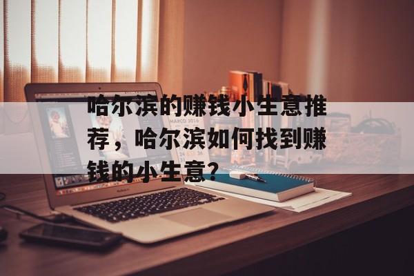 哈尔滨的赚钱小生意推荐，哈尔滨如何找到赚钱的小生意？
