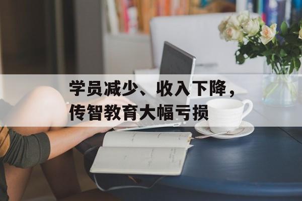 学员减少、收入下降,传智教育大幅亏损 学员减少、收入下降,传智教育大幅亏损