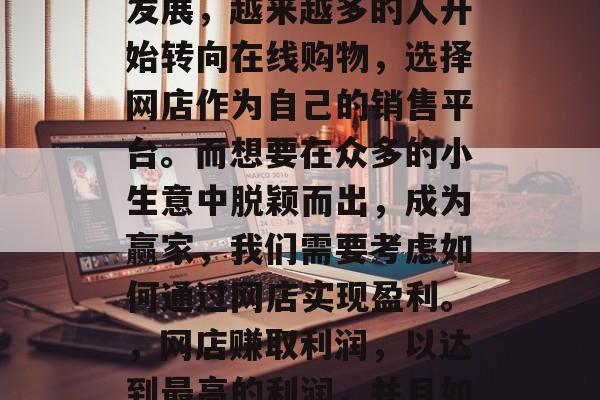 网店赚钱小生意,是我们今天要讨论的话题。随着互联网技术的不断发展,越来越多的人开始转向在线购物,选择网店作为自己的销售平台。而想要在众多的小生意中脱颖而出,成为赢家,我们需要考虑如何通过网店实现盈利。,网店赚取利润,以达到最高的利润,并且如何在网店创业,从零成本起步轻松开店!网店赚钱小生意实操指南 网店赚钱小生意,是我们今天要讨论的话题。随着互联网技术的不断发展,越来越多的人开始转向在线购物,选择网店作为自己的销售平台。而想要在众多的小生意中脱颖而出,成为赢家,我们需要考虑如何通过网店实现盈利。,网店赚取利润,以达到最高的利润,并且如何在网店创业,从零成本起步轻松开店!网店赚钱小生意实操指南