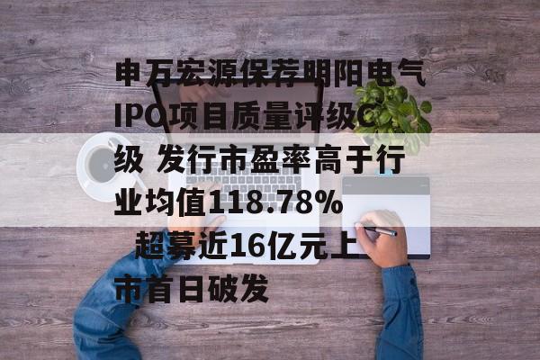 申万宏源保荐明阳电气IPO项目质量评级C级 发行市盈率高于行业均值118.78%  超募近16亿元上市首日破发