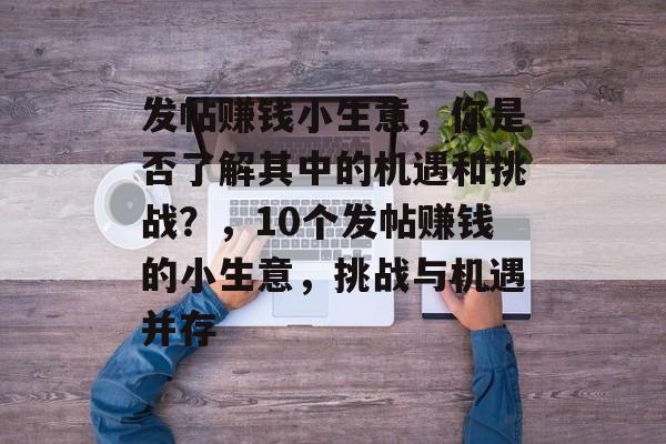 发帖赚钱小生意,你是否了解其中的机遇和挑战?,10个发帖赚钱的小生意,挑战与机遇并存 发帖赚钱小生意,你是否了解其中的机遇和挑战?,10个发帖赚钱的小生意,挑战与机遇并存