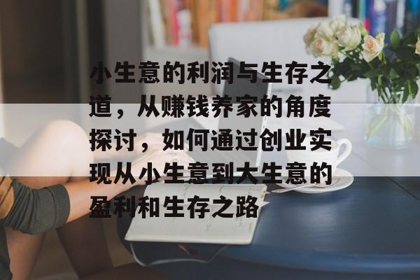小生意的利润与生存之道,从赚钱养家的角度探讨,如何通过创业实现从小生意到大生意的盈利和生存之路 小生意的利润与生存之道,从赚钱养家的角度探讨,如何通过创业实现从小生意到大生意的盈利和生存之路