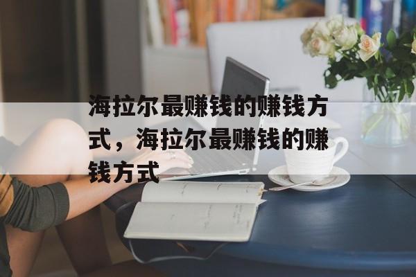 海拉尔最赚钱的赚钱方式,海拉尔最赚钱的赚钱方式 海拉尔最赚钱的赚钱方式,海拉尔最赚钱的赚钱方式