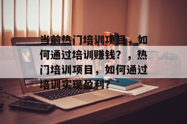 当前热门培训项目,如何通过培训赚钱?,热门培训项目,如何通过培训实现盈利? 当前热门培训项目,如何通过培训赚钱?,热门培训项目,如何通过培训实现盈利?