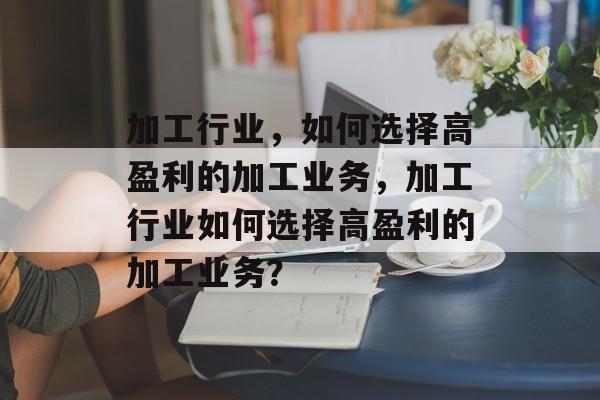 加工行业,如何选择高盈利的加工业务,加工行业如何选择高盈利的加工业务? 加工行业,如何选择高盈利的加工业务,加工行业如何选择高盈利的加工业务?