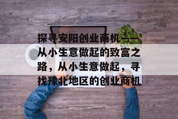 探寻安阳创业商机——从小生意做起的致富之路,从小生意做起,寻找豫北地区的创业商机 探寻安阳创业商机——从小生意做起的致富之路,从小生意做起,寻找豫北地区的创业商机