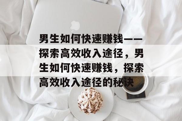 男生如何快速赚钱——探索高效收入途径,男生如何快速赚钱,探索高效收入途径的秘诀 男生如何快速赚钱——探索高效收入途径,男生如何快速赚钱,探索高效收入途径的秘诀