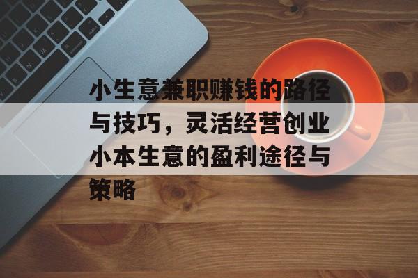 小生意兼职赚钱的路径与技巧,灵活经营创业小本生意的盈利途径与策略 小生意兼职赚钱的路径与技巧,灵活经营创业小本生意的盈利途径与策略