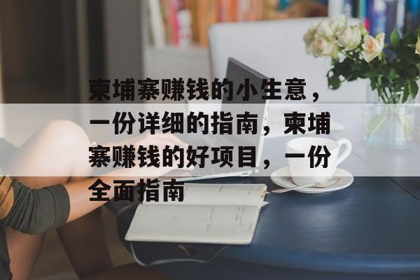 柬埔寨赚钱的小生意,一份详细的指南,柬埔寨赚钱的好项目,一份全面指南 柬埔寨赚钱的小生意,一份详细的指南,柬埔寨赚钱的好项目,一份全面指南
