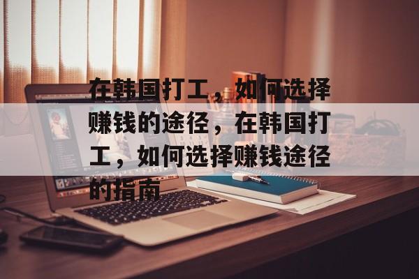 在韩国打工,如何选择赚钱的途径,在韩国打工,如何选择赚钱途径的指南 在韩国打工,如何选择赚钱的途径,在韩国打工,如何选择赚钱途径的指南